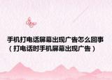 手機打電話屏幕出現(xiàn)廣告怎么回事（打電話時手機屏幕出現(xiàn)廣告）
