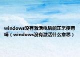 windows沒有激活電腦能正常使用嗎（windows沒有激活什么意思）