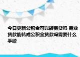 今日更新公積金可以轉(zhuǎn)商貸嗎 商業(yè)貸款能轉(zhuǎn)成公積金貸款嗎需要什么手續(xù)