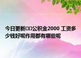 今日更新??公積金2000 工資多少錢好呢作用都有哪些呢