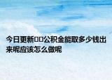 今日更新??公積金能取多少錢出來呢應(yīng)該怎么做呢