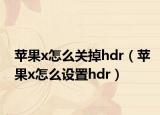 蘋果x怎么關掉hdr（蘋果x怎么設置hdr）