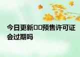 今日更新??預(yù)售許可證會過期嗎