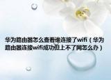 華為路由器怎么查看誰連接了wifi（華為路由器連接wifi成功但上不了網(wǎng)怎么辦）