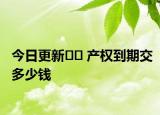 今日更新?? 產(chǎn)權(quán)到期交多少錢
