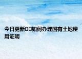 今日更新??如何辦理國有土地使用證明