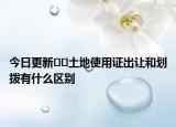 今日更新??土地使用證出讓和劃撥有什么區(qū)別