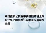 今日更新公積金繳費(fèi)基數(shù)免稅上限和**高上限是怎么來(lái)的有沒(méi)有網(wǎng)友曉得