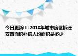 今日更新??2018年城市房屋拆遷安置面積補(bǔ)償人均面積是多少