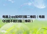 電腦上qq如何掃描二維碼（電腦QQ能不能掃描二維碼）
