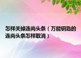 怎樣關(guān)掉連尚頭條（萬能鑰匙的連尚頭條怎樣取消）