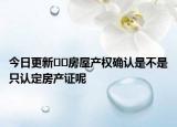 今日更新??房屋產(chǎn)權(quán)確認(rèn)是不是只認(rèn)定房產(chǎn)證呢