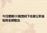 今日更新??我想問下住房公積金如何全部取出