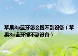 蘋果8p藍牙怎么搜不到設備（蘋果8p藍牙搜不到設備）