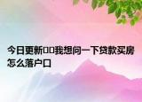 今日更新??我想問一下貸款買房怎么落戶口