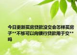 今日更新買房貸款沒交會(huì)怎樣買房子**不夠可以向銀行貸款用于交**嗎