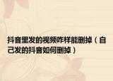 抖音里發(fā)的視頻咋樣能刪掉（自己發(fā)的抖音如何刪掉）