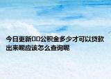 今日更新??公積金多少才可以貸款出來呢應(yīng)該怎么查詢呢