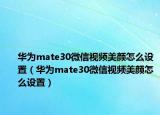 華為mate30微信視頻美顏怎么設(shè)置（華為mate30微信視頻美顏怎么設(shè)置）