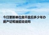 今日更新單位房開盤后多少年辦房產(chǎn)證呢誰(shuí)能說說嗎