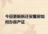 今日更新拆遷安置房如何辦房產(chǎn)證