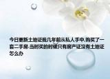 今日更新土地證我?guī)啄昵皬乃饺耸种?購買了一套二手房.當(dāng)時(shí)買的時(shí)候只有房產(chǎn)證沒有土地證怎么辦