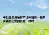 今日更新黃色房產(chǎn)證補(bǔ)地價(jià)一般多少錢和正常的價(jià)格一樣嗎