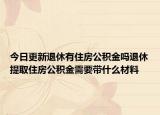 今日更新退休有住房公積金嗎退休提取住房公積金需要帶什么材料
