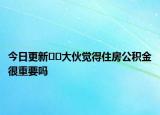 今日更新??大伙覺(jué)得住房公積金很重要嗎