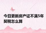 今日更新房產(chǎn)證不滿5年契稅怎么算