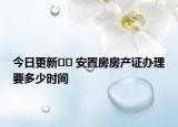 今日更新?? 安置房房產(chǎn)證辦理要多少時(shí)間