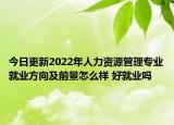 今日更新2022年人力資源管理專業(yè)就業(yè)方向及前景怎么樣 好就業(yè)嗎
