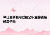 今日更新我可以用公積金的錢裝修房子嗎