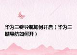華為三鍵導航如何開啟（華為三鍵導航如何開）