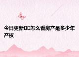 今日更新??怎么看房產(chǎn)是多少年產(chǎn)權(quán)