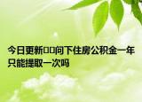 今日更新??問下住房公積金一年只能提取一次嗎