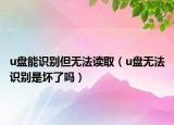 u盤能識別但無法讀?。╱盤無法識別是壞了嗎）