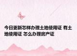 今日更新怎樣辦理土地使用證 有土地使用證 怎么辦理房產(chǎn)證