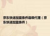 京東快遞加盟條件縣級代理（京東快遞加盟條件）
