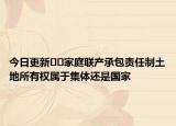 今日更新??家庭聯(lián)產(chǎn)承包責(zé)任制土地所有權(quán)屬于集體還是國(guó)家