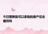 今日更新我可以拿我的房產(chǎn)證去借貸嗎