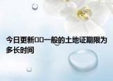 今日更新??一般的土地證期限為多長(zhǎng)時(shí)間