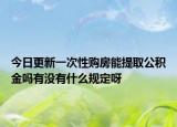 今日更新一次性購房能提取公積金嗎有沒有什么規(guī)定呀