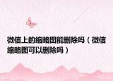 微信上的縮略圖能刪除嗎（微信縮略圖可以刪除嗎）
