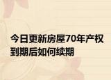 今日更新房屋70年產(chǎn)權(quán)到期后如何續(xù)期