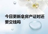 今日更新拿房產(chǎn)證時(shí)還要交錢嗎