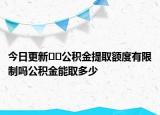 今日更新??公積金提取額度有限制嗎公積金能取多少