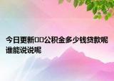 今日更新??公積金多少錢(qián)貸款呢誰(shuí)能說(shuō)說(shuō)呢