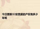 今日更新??安置房的產(chǎn)權(quán)有多少年呢