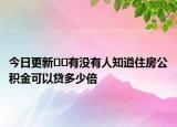 今日更新??有沒(méi)有人知道住房公積金可以貸多少倍